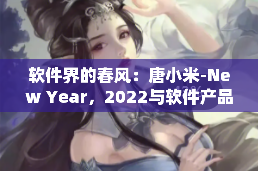 软件界的春风：唐小米-New Year，2022与软件产品的新篇章