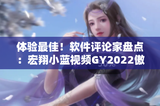 体验最佳！软件评论家盘点：宏翔小蓝视频GY2022傲视同类软件