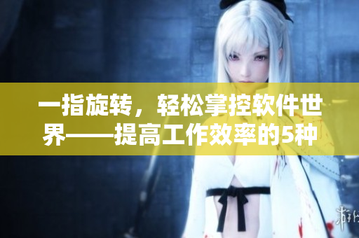 一指旋转，轻松掌控软件世界——提高工作效率的5种方法