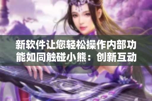 新软件让您轻松操作内部功能如同触碰小熊：创新互动体验大幅提升操作便利性
