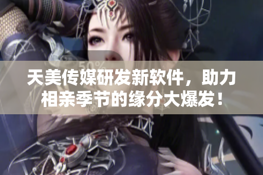 天美传媒研发新软件，助力相亲季节的缘分大爆发！