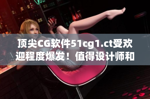顶尖CG软件51cg1.ct受欢迎程度爆发！值得设计师和动画师探究