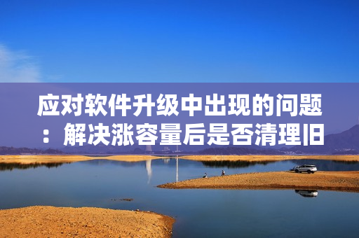 应对软件升级中出现的问题：解决涨容量后是否清理旧数据的策略