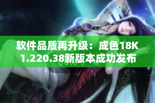 软件品质再升级：成色18K1.220.38新版本成功发布！