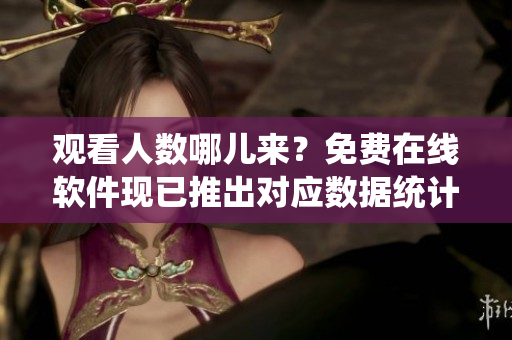 观看人数哪儿来？免费在线软件现已推出对应数据统计功能！