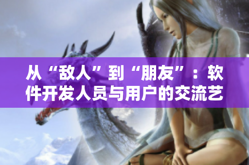 从“敌人”到“朋友”：软件开发人员与用户的交流艺术