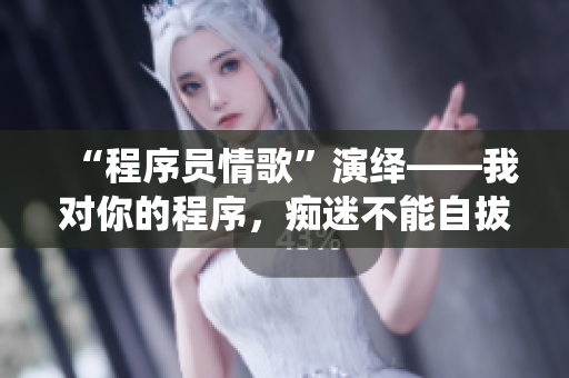 “程序员情歌”演绎——我对你的程序，痴迷不能自拔！