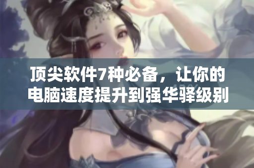 顶尖软件7种必备，让你的电脑速度提升到强华驿级别！