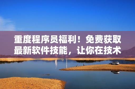 重度程序员福利！免费获取最新软件技能，让你在技术领域更具优势的方法！