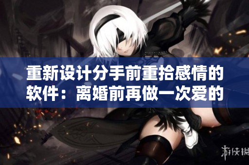 重新设计分手前重拾感情的软件：离婚前再做一次爱的可能性