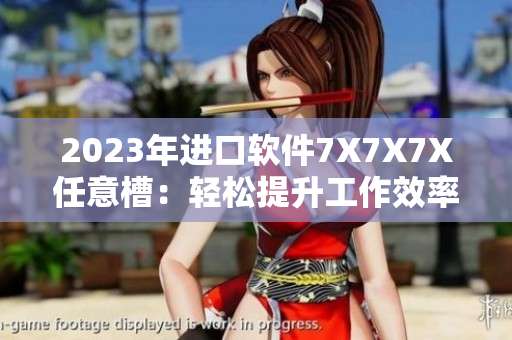 2023年进口软件7X7X7X任意槽：轻松提升工作效率的神器
