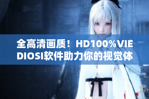 全高清画质！HD100%VIEDIOSI软件助力你的视觉体验