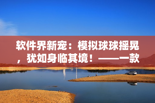 软件界新宠：模拟球球摇晃，犹如身临其境！——一款引人入胜的软件体验