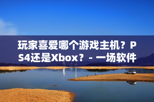 玩家喜爱哪个游戏主机？PS4还是Xbox？- 一场软件竞赛