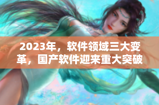 2023年，软件领域三大变革，国产软件迎来重大突破！