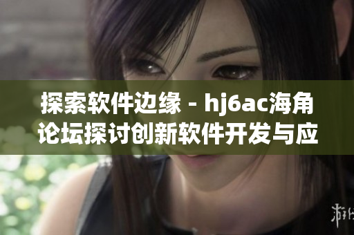 探索软件边缘 - hj6ac海角论坛探讨创新软件开发与应用