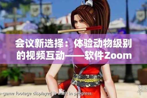 会议新选择：体验动物级别的视频互动——软件Zoom升级