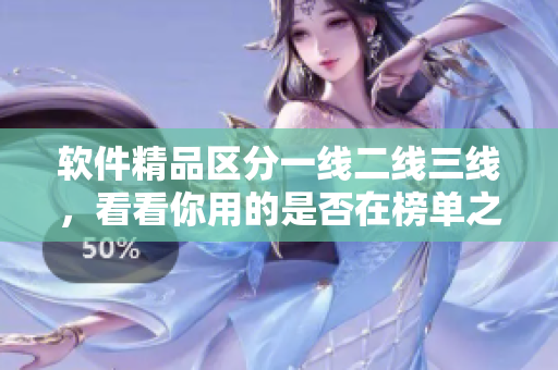软件精品区分一线二线三线，看看你用的是否在榜单之列