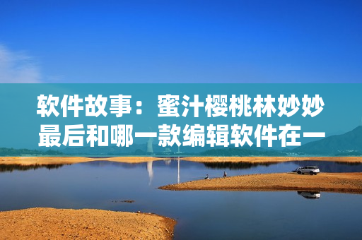 软件故事：蜜汁樱桃林妙妙最后和哪一款编辑软件在一起了？