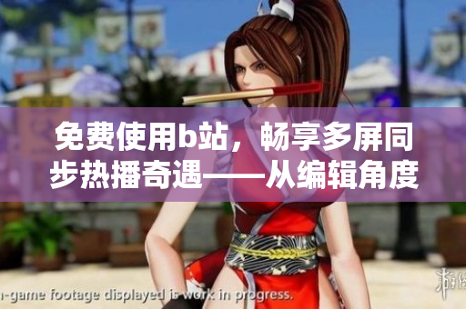 免费使用b站，畅享多屏同步热播奇遇——从编辑角度看待软件使用新趋势