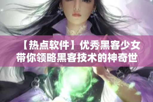 【热点软件】优秀黑客少女带你领略黑客技术的神奇世界