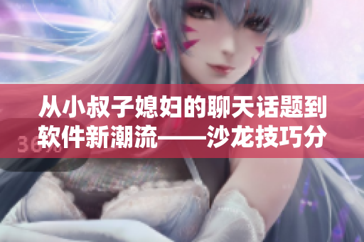 从小叔子媳妇的聊天话题到软件新潮流——沙龙技巧分享