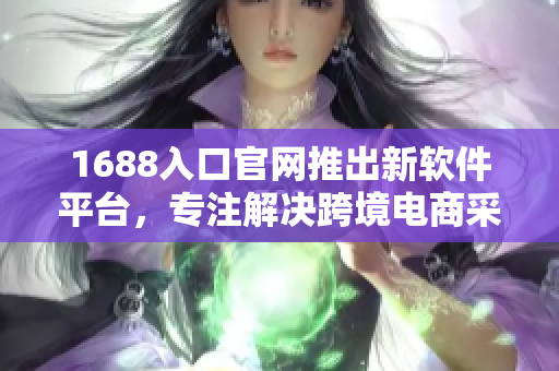 1688入口官网推出新软件平台，专注解决跨境电商采购难题