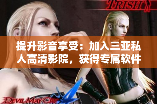 提升影音享受：加入三亚私人高清影院，获得专属软件赋能