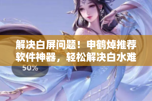 解决白屏问题！申鹤焯推荐软件神器，轻松解决白水难题