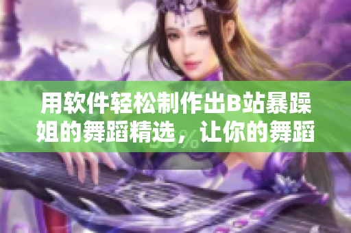 用软件轻松制作出B站暴躁姐的舞蹈精选，让你的舞蹈视频更有看点！