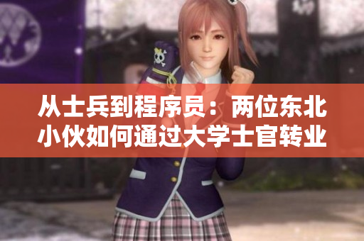 从士兵到程序员：两位东北小伙如何通过大学士官转业，用软件技术改变生活？