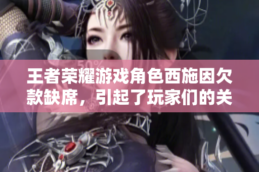 王者荣耀游戏角色西施因欠款缺席，引起了玩家们的关注