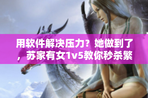 用软件解决压力？她做到了，苏家有女1v5教你秒杀繁忙工作