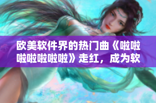 欧美软件界的热门曲《啦啦啦啦啦啦啦》走红，成为软件开发者的流行曲目