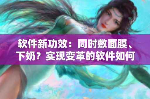 软件新功效：同时敷面膜、下奶？实现变革的软件如何做到
