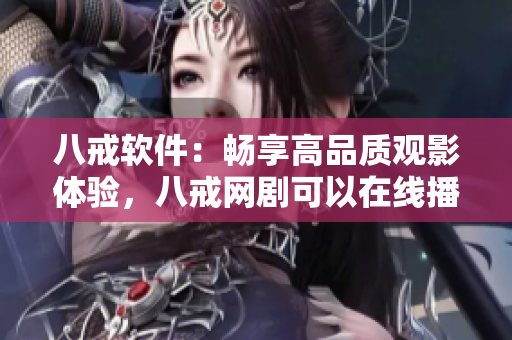 八戒软件：畅享高品质观影体验，八戒网剧可以在线播放！