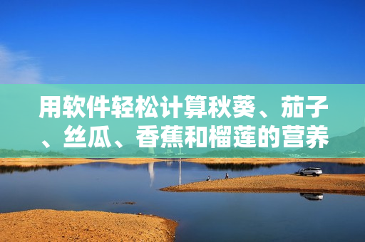 用软件轻松计算秋葵、茄子、丝瓜、香蕉和榴莲的营养价值