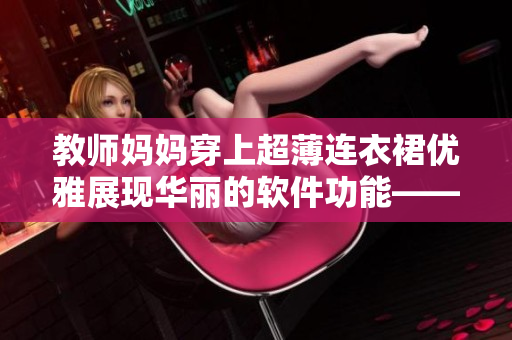 教师妈妈穿上超薄连衣裙优雅展现华丽的软件功能——一场智能化革命！