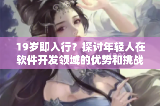19岁即入行？探讨年轻人在软件开发领域的优势和挑战
