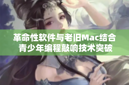 革命性软件与老旧Mac结合 青少年编程敲响技术突破之门