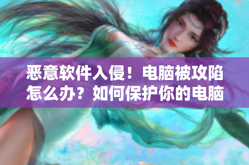恶意软件入侵！电脑被攻陷怎么办？如何保护你的电脑安全？