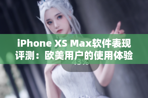 iPhone XS Max软件表现评测：欧美用户的使用体验调查