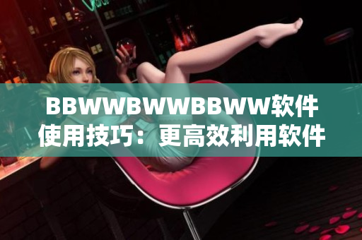 BBWWBWWBBWW软件使用技巧：更高效利用软件功能