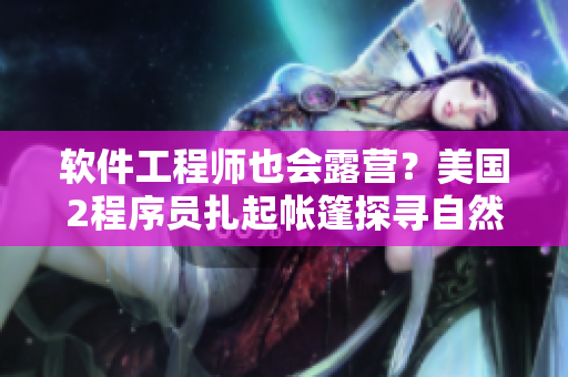 软件工程师也会露营？美国2程序员扎起帐篷探寻自然之美