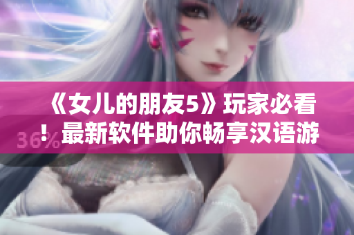 《女儿的朋友5》玩家必看！最新软件助你畅享汉语游戏体验