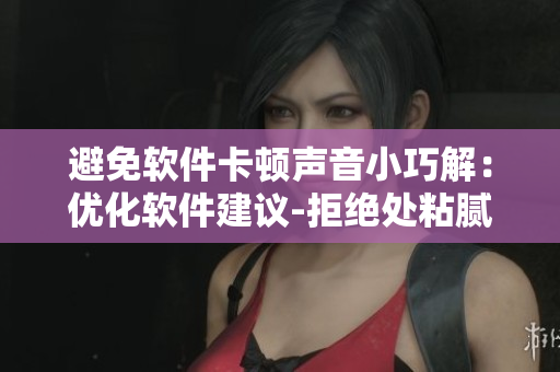 避免软件卡顿声音小巧解：优化软件建议-拒绝处粘腻水声拍打声