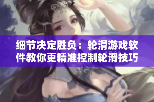细节决定胜负：轮滑游戏软件教你更精准控制轮滑技巧！