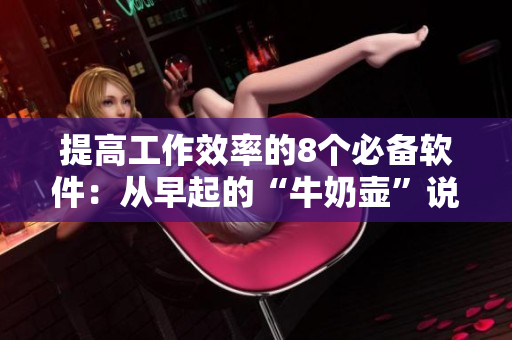 提高工作效率的8个必备软件：从早起的“牛奶壶”说起