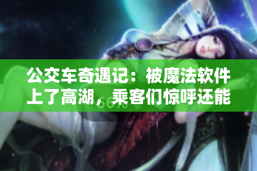 公交车奇遇记：被魔法软件上了高湖，乘客们惊呼还能继续乘坐？！