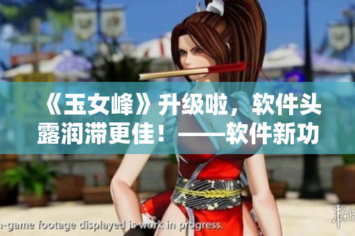 《玉女峰》升级啦，软件头露润滞更佳！——软件新功能介绍